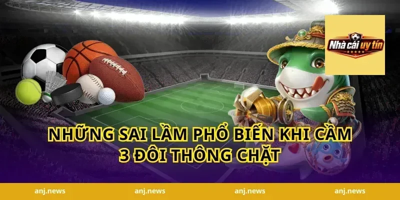 Những Sai Lầm Phổ Biến Khi Cầm 3 Đôi Thông Chặt