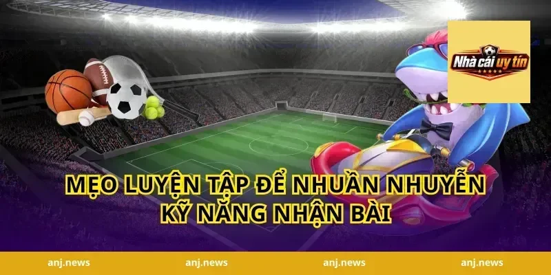 Mẹo Luyện Tập Để Nhuần Nhuyễn Kỹ Năng Nhận Bài