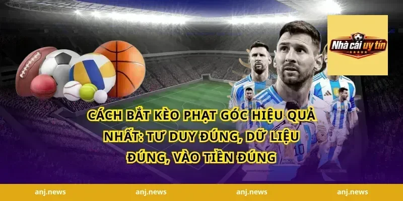 Cách Bắt Kèo Phạt Góc Hiệu Quả Nhất: Tư duy đúng, dữ liệu đúng, vào tiền đúng