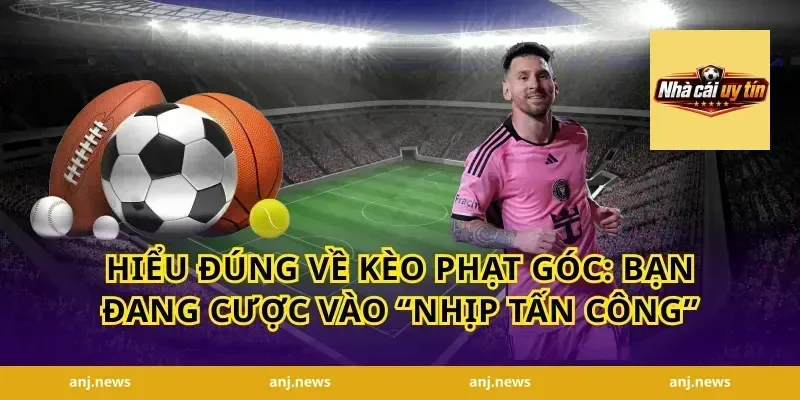 Hiểu đúng về kèo phạt góc: bạn đang cược vào “nhịp tấn công”