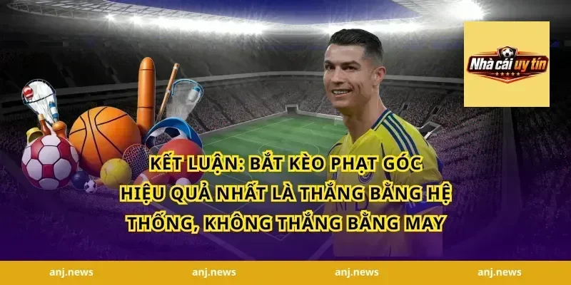 Kết luận: Bắt kèo phạt góc hiệu quả nhất là thắng bằng hệ thống, không thắng bằng may