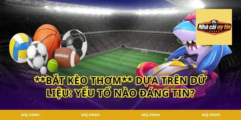 **bắt kèo thơm** dựa trên dữ liệu: yếu tố nào đáng tin?