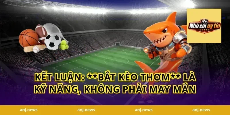 Kết luận: **bắt kèo thơm** là kỹ năng, không phải may mắn