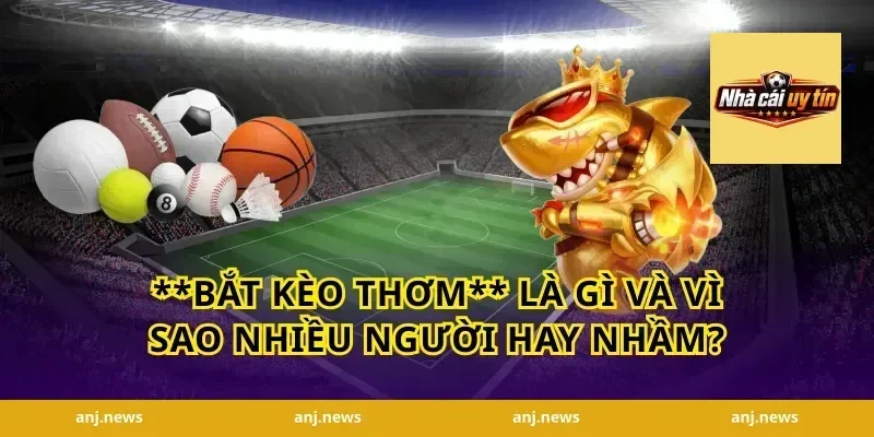 **bắt kèo thơm** là gì và vì sao nhiều người hay nhầm?
