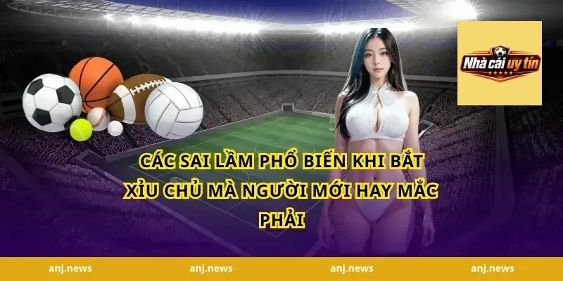 Các Sai Lầm Phổ Biến Khi Bắt Xỉu Chủ Mà Người Mới Hay Mắc Phải