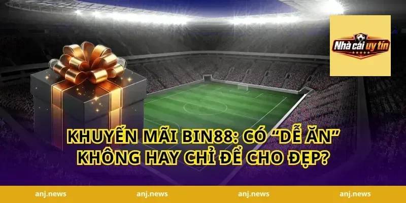 Khuyến mãi Bin88: Có “dễ ăn” không hay chỉ để cho đẹp?
