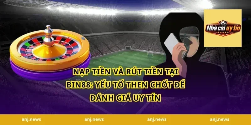 Nạp tiền và rút tiền tại Bin88: Yếu tố then chốt để đánh giá uy tín
