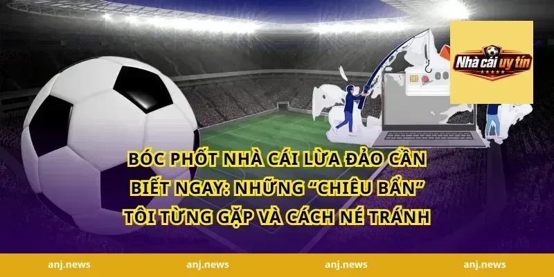 Bóc Phốt Nhà Cái Lừa Đảo Cần Biết Ngay: Những “Chiêu Bẩn” Tôi Từng Gặp Và Cách Né Tránh