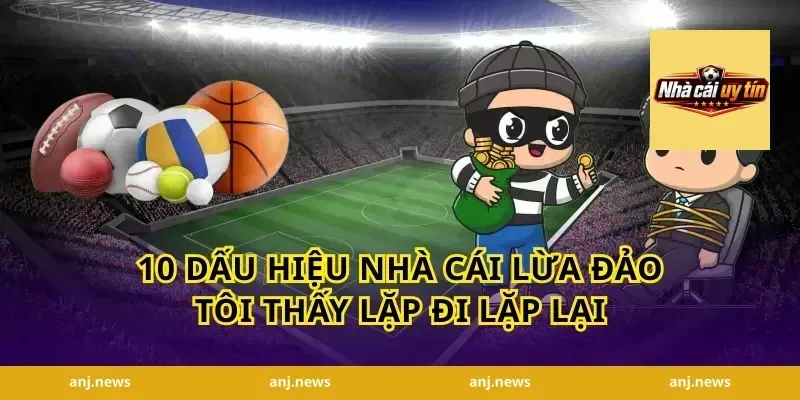 10 Dấu Hiệu Nhà Cái Lừa Đảo Tôi Thấy Lặp Đi Lặp Lại