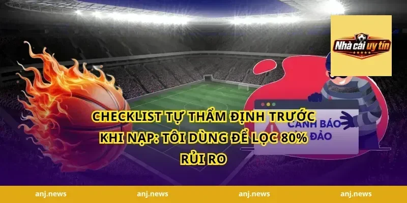 Checklist Tự Thẩm Định Trước Khi Nạp: Tôi Dùng Để Lọc 80% Rủi Ro