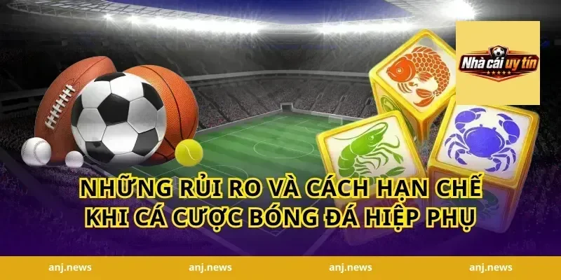 Những rủi ro và cách hạn chế khi cá cược bóng đá hiệp phụ