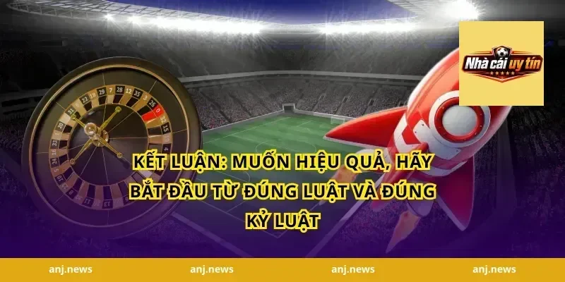 Kết luận: muốn hiệu quả, hãy bắt đầu từ đúng luật và đúng kỷ luật