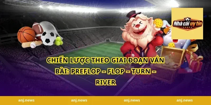 Chiến lược theo giai đoạn ván bài: preflop – flop – turn – river