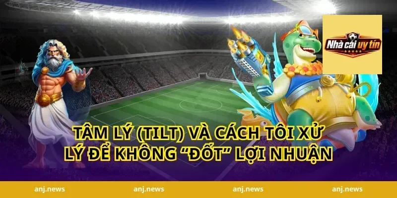 Tâm lý (tilt) và cách tôi xử lý để không “đốt” lợi nhuận