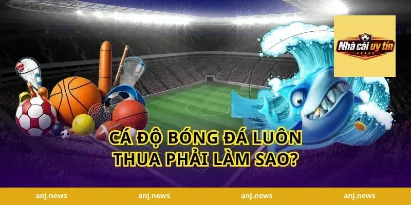Cá Độ Bóng Đá Luôn Thua Phải Làm Sao?
