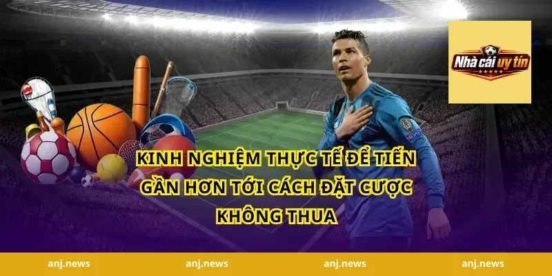 Kinh Nghiệm Thực Tế Để Tiến Gần Hơn Tới Cách Đặt Cược Không Thua