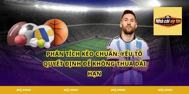 Phân Tích Kèo Chuẩn: Yếu Tố Quyết Định Để Không Thua Dài Hạn