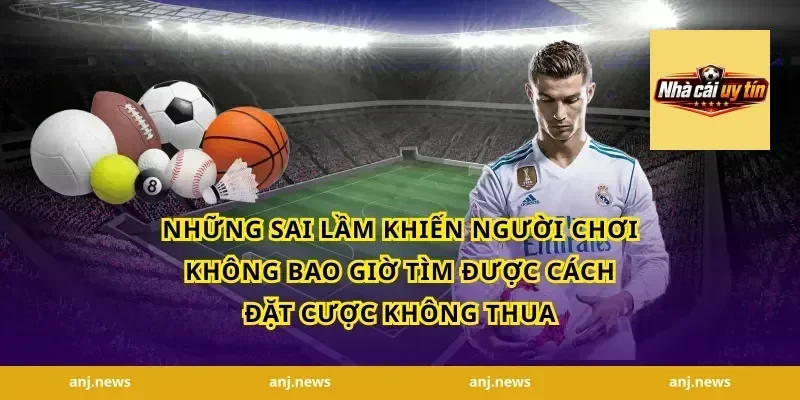 Những Sai Lầm Khiến Người Chơi Không Bao Giờ Tìm Được Cách Đặt Cược Không Thua