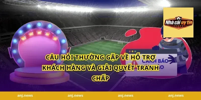 Câu Hỏi Thường Gặp Về Hỗ Trợ Khách Hàng Và Giải Quyết Tranh Chấp
