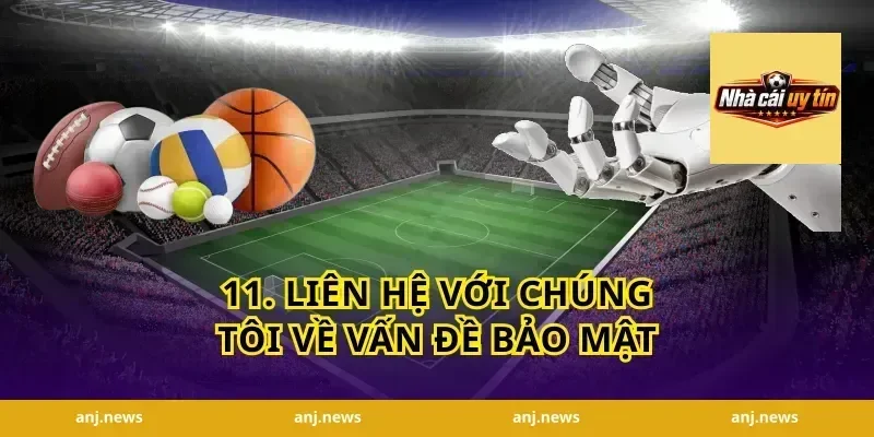 11. Liên Hệ Với Chúng Tôi Về Vấn Đề Bảo Mật