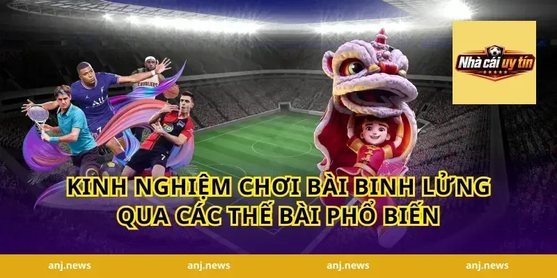 Kinh nghiệm chơi bài binh lửng qua các thế bài phổ biến