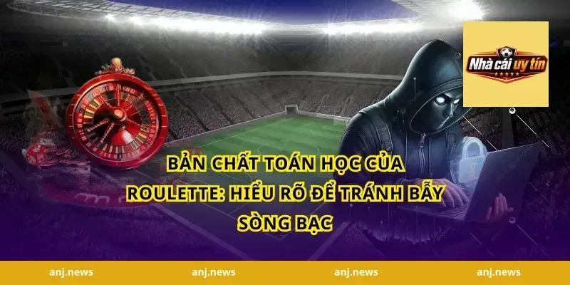 Bản Chất Toán Học Của Roulette: Hiểu Rõ Để Tránh Bẫy Sòng Bạc