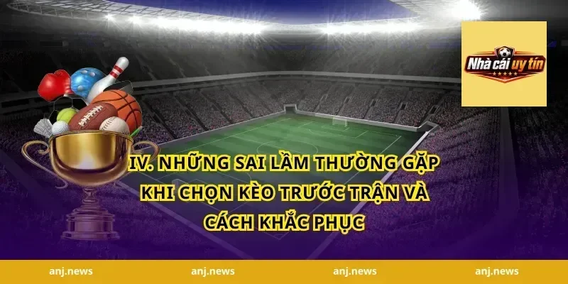 IV. Những Sai Lầm Thường Gặp Khi Chọn Kèo Trước Trận và Cách Khắc Phục
