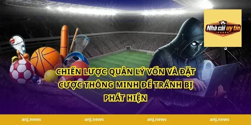 Chiến lược quản lý vốn và đặt cược thông minh để tránh bị phát hiện