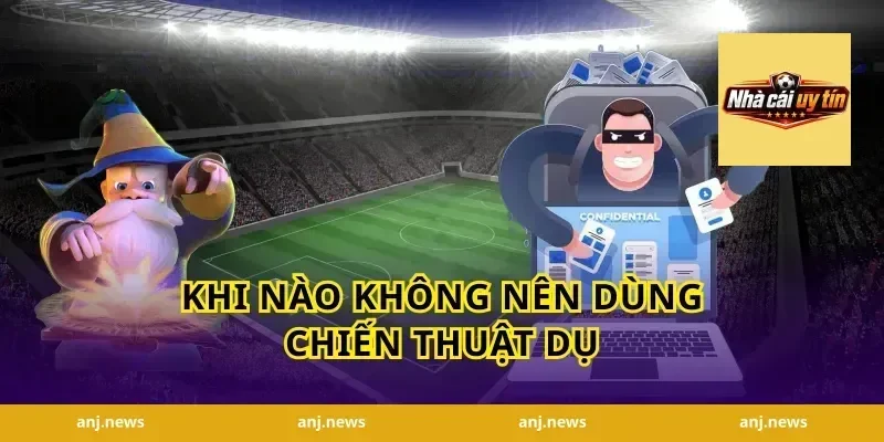 Khi nào không nên dùng chiến thuật dụ