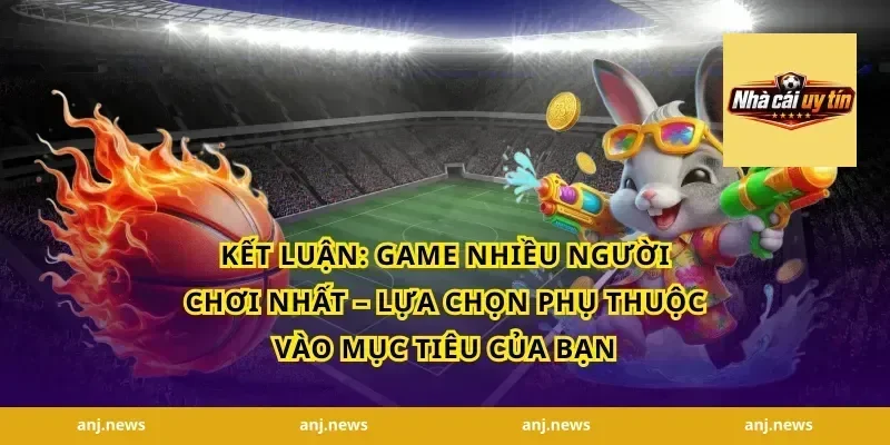 Kết Luận: Game Nhiều Người Chơi Nhất – Lựa Chọn Phụ Thuộc Vào Mục Tiêu Của Bạn