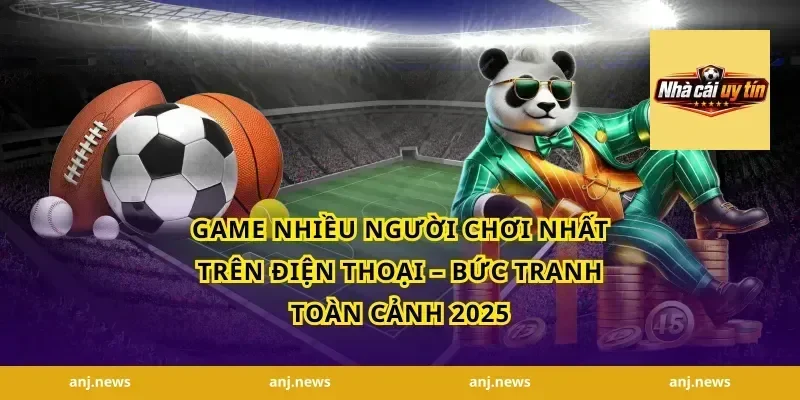 Game Nhiều Người Chơi Nhất Trên Điện Thoại – Bức Tranh Toàn Cảnh 2025