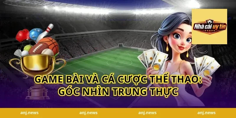 Game Bài Và Cá Cược Thể Thao: Góc Nhìn Trung Thực