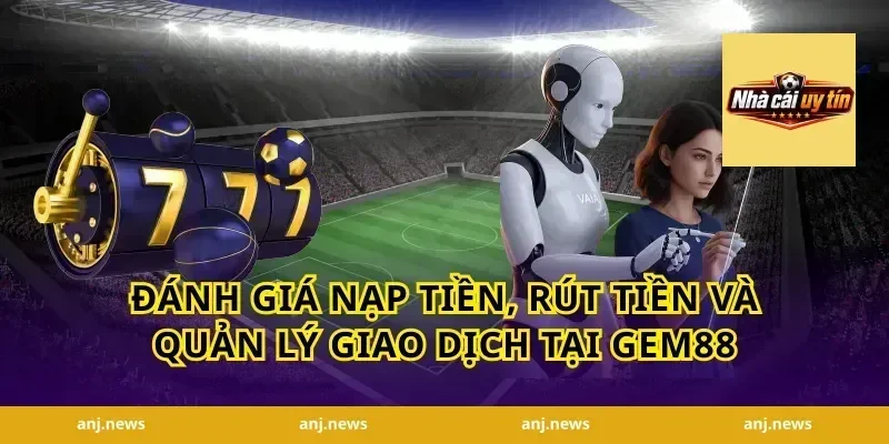 Đánh giá nạp tiền, rút tiền và quản lý giao dịch tại Gem88
