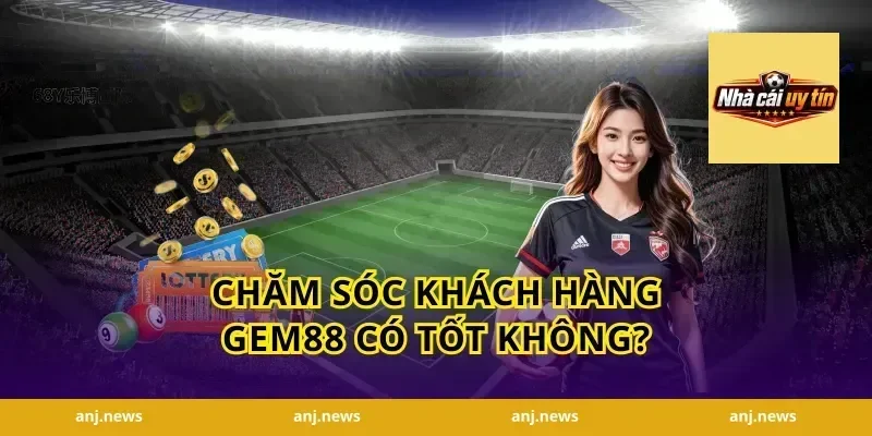 Chăm sóc khách hàng Gem88 có tốt không?