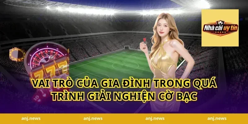 Vai Trò Của Gia Đình Trong Quá Trình Giải Nghiện Cờ Bạc
