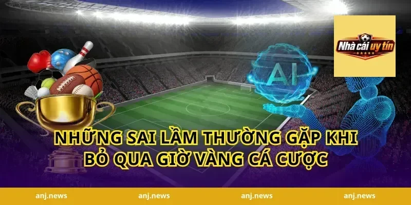 Những Sai Lầm Thường Gặp Khi Bỏ Qua Giờ Vàng Cá Cược