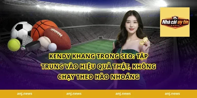 Kendy Khang trong SEO: Tập trung vào hiệu quả thật, không chạy theo hào nhoáng