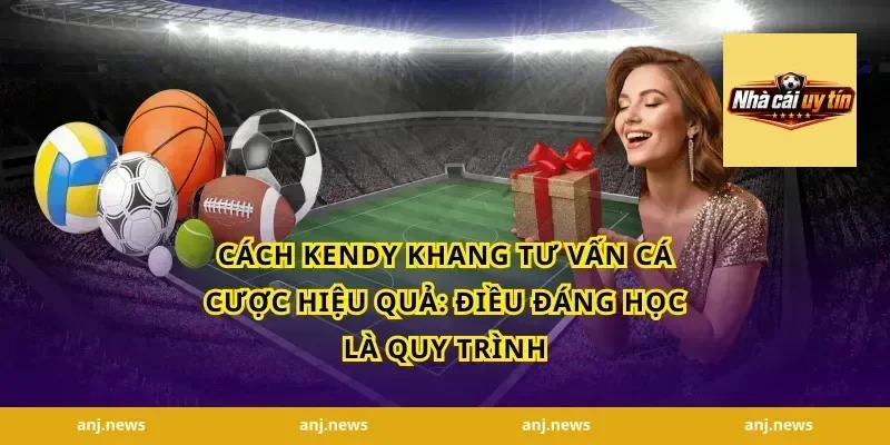 Cách Kendy Khang tư vấn cá cược hiệu quả: Điều đáng học là quy trình