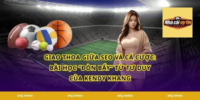 Giao thoa giữa SEO và cá cược: Bài học “đòn bẩy” từ tư duy của Kendy Khang