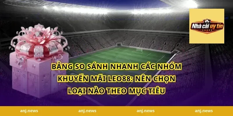 Bảng so sánh nhanh các nhóm khuyến mãi Leo88: Nên chọn loại nào theo mục tiêu