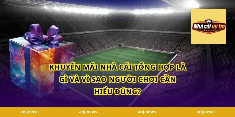 Khuyến mãi nhà cái tổng hợp là gì và vì sao người chơi cần hiểu đúng?