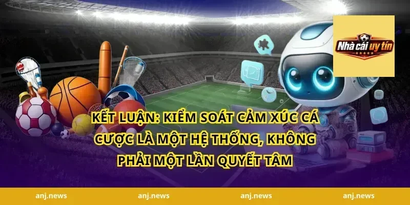 Kết Luận: Kiểm Soát Cảm Xúc Cá Cược Là Một Hệ Thống, Không Phải Một Lần Quyết Tâm