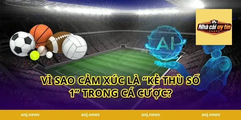 Vì Sao Cảm Xúc Là “Kẻ Thù Số 1” Trong Cá Cược?
