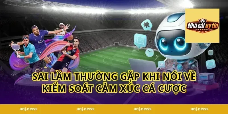 Sai Lầm Thường Gặp Khi Nói Về Kiểm Soát Cảm Xúc Cá Cược