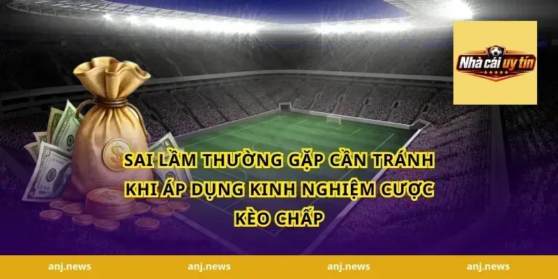 Sai Lầm Thường Gặp Cần Tránh Khi Áp Dụng Kinh Nghiệm Cược Kèo Chấp