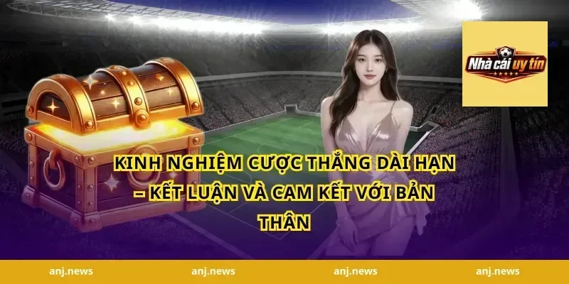 Kinh Nghiệm Cược Thắng Dài Hạn – Kết Luận Và Cam Kết Với Bản Thân