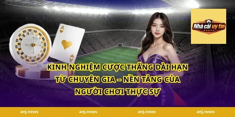 Kinh Nghiệm Cược Thắng Dài Hạn Từ Chuyên Gia – Nền Tảng Của Người Chơi Thực Sự