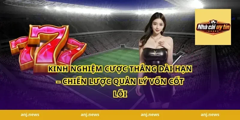 Kinh Nghiệm Cược Thắng Dài Hạn – Chiến Lược Quản Lý Vốn Cốt Lõi