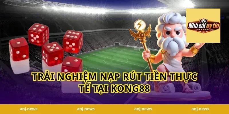 Trải Nghiệm Nạp Rút Tiền Thực Tế Tại Kong88
