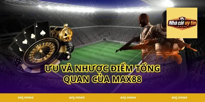 Ưu và Nhược điểm tổng quan của Max88